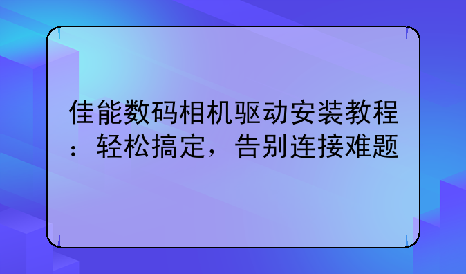 佳能数码相机驱动安装教程：轻松搞定，告别连接难题