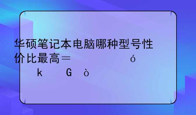 华硕笔记本电脑哪种型号性价比最高？价格大概多少？
