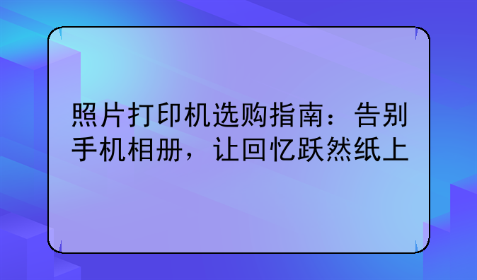 照片打印机选购指南：告别手机相册，让回忆跃然纸上
