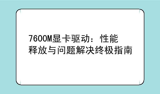 7600M显卡驱动：性能释放与问题解决终极指南