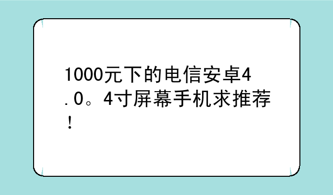 1000元下的电信安卓4.0。4寸屏幕手机求推荐！
