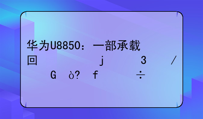 华为U8850：一部承载回忆的里程碑式智能手机