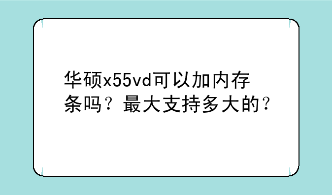 华硕x55vd可以加内存条吗？最大支持多大的？