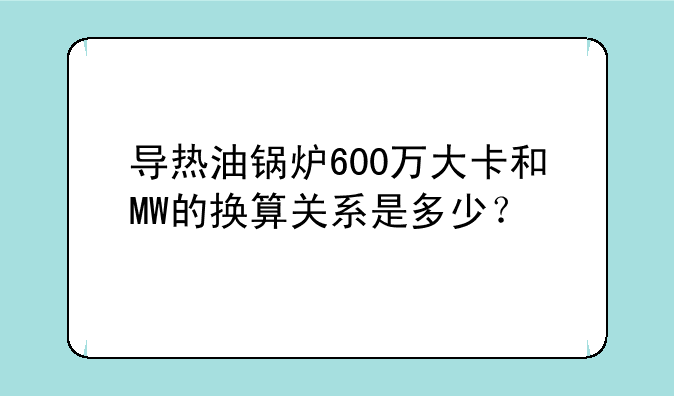 导热油锅炉600万大卡和MW的换算关系是多少？