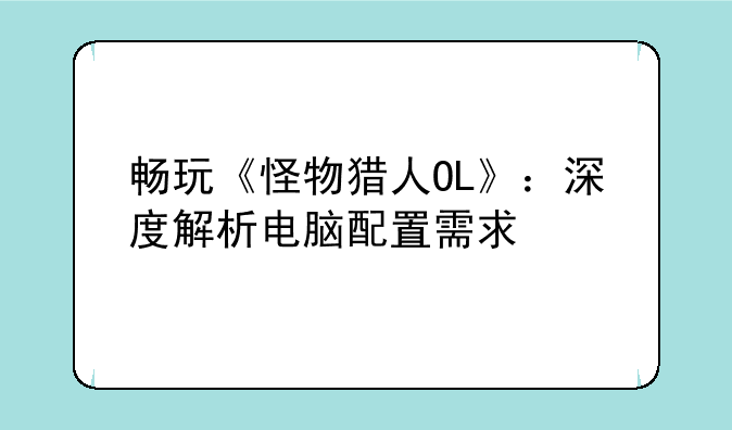 畅玩《怪物猎人OL》：深度解析电脑配置需求