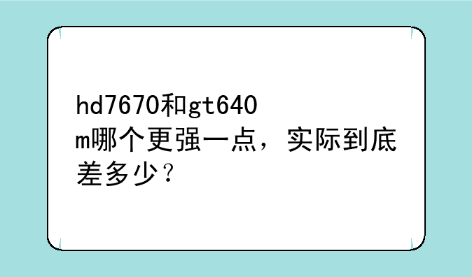hd7670和gt640m哪个更强一点，实际到底差多少？