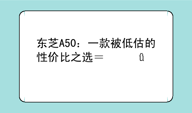 东芝A50：一款被低估的性价比之选？深度评测