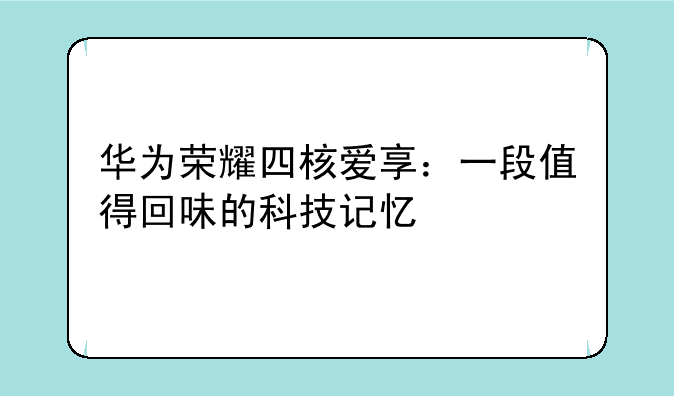 华为荣耀四核爱享：一段值得回味的科技记忆