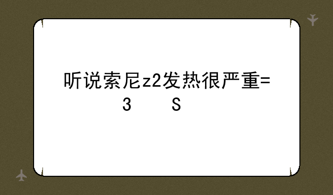 听说索尼z2发热很严重?而且烫手这是真的吗？