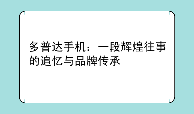 多普达手机：一段辉煌往事的追忆与品牌传承