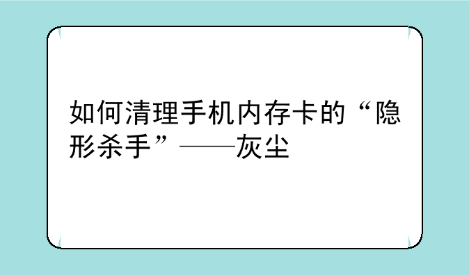 如何清理手机内存卡的“隐形杀手”——灰尘