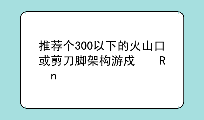 推荐个300以下的火山口或剪刀脚架构游戏键盘