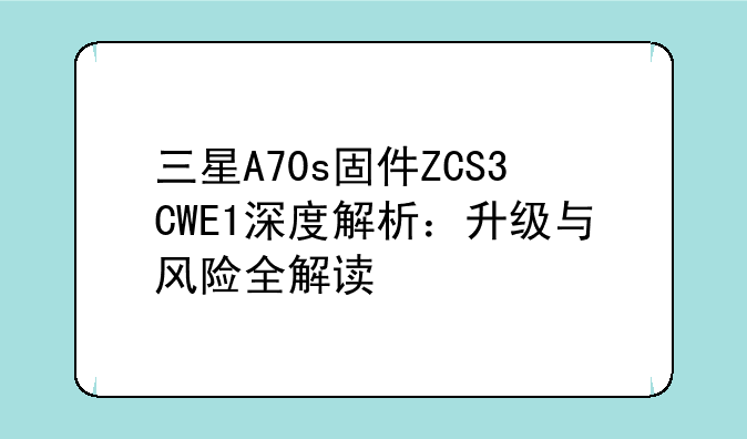 三星A70s固件ZCS3CWE1深度解析：升级与风险全解读