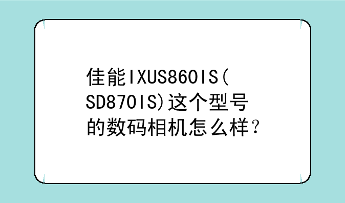 佳能IXUS860IS(SD870IS)这个型号的数码相机怎么样？