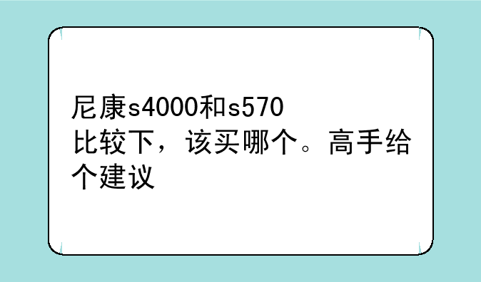 尼康s4000和s570比较下，该买哪个。高手给个建议