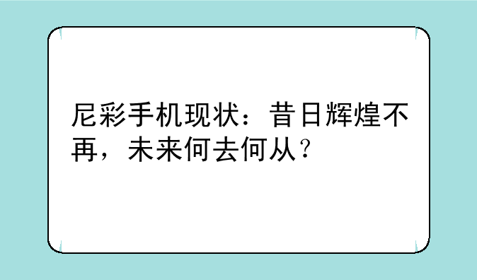 尼彩手机现状：昔日辉煌不再，未来何去何从？