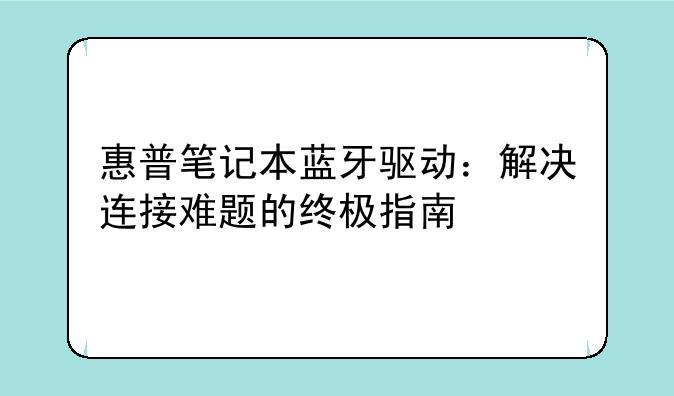 惠普笔记本蓝牙驱动：解决连接难题的终极指南