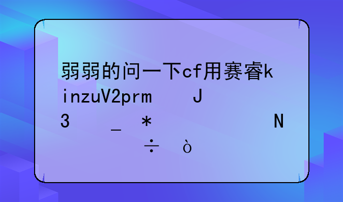 弱弱的问一下cf用赛睿kinzuV2pro和罗技G100s哪个好？