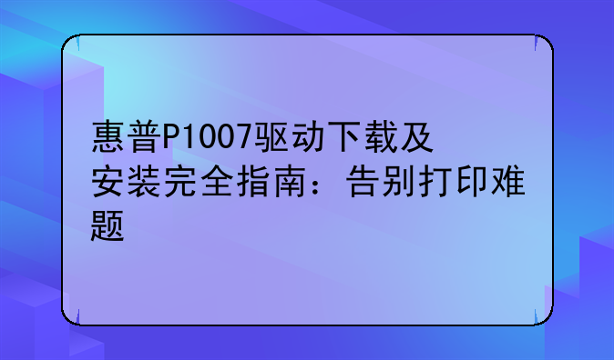惠普P1007驱动下载及安装完全指南：告别打印难题