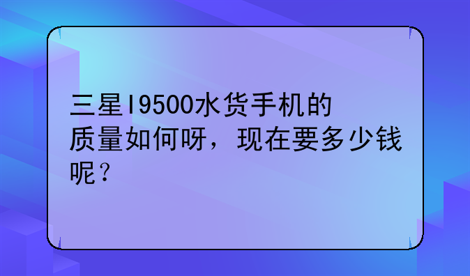 三星I9500水货手机的质量如何呀，现在要多少钱呢？