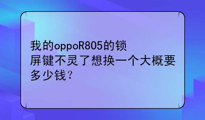 我的oppoR805的锁屏键不灵了想换一个大概要多少钱？