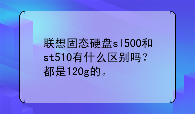 联想固态硬盘sl500和st510有什么区别吗？都是120g的。