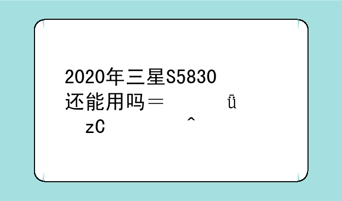 2020年三星S5830还能用吗？深度解析老旧手机的实用性