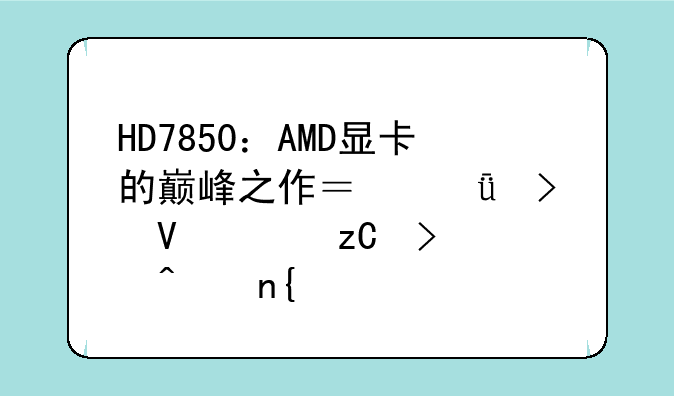 HD7850：AMD显卡的巅峰之作？深度参数解析及时代回顾