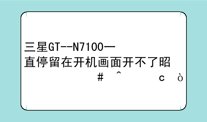 三星GT--N7100一直停留在开机画面开不了是什么问题？