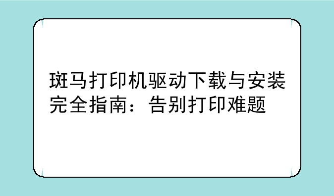 斑马打印机驱动下载与安装完全指南：告别打印难题