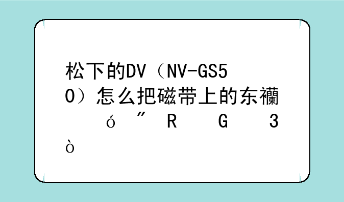松下的DV（NV-GS50）怎么把磁带上的东西导到电脑里？