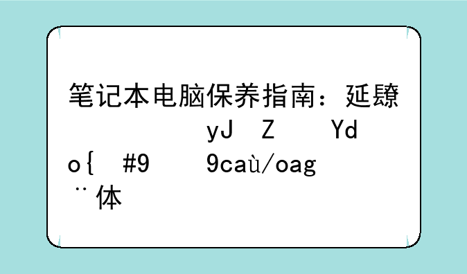 笔记本电脑保养指南：延长使用寿命，提升使用体验