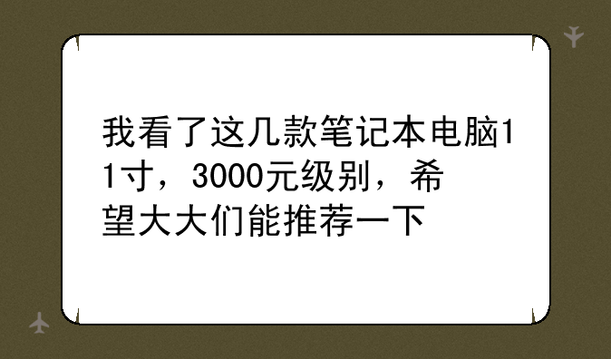 我看了这几款笔记本电脑11寸，3000元级别，希望大大们能推荐一下