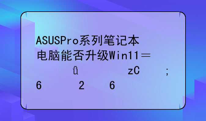ASUSPro系列笔记本电脑能否升级Win11？深度解析与升级指南