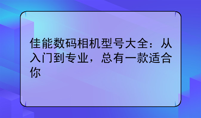 佳能数码相机型号大全：从入门到专业，总有一款适合你