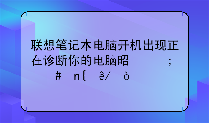 联想笔记本电脑开机出现正在诊断你的电脑是怎么回事？