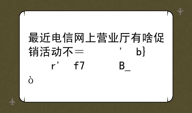 最近电信网上营业厅有啥促销活动不？三星note3有降价吗？