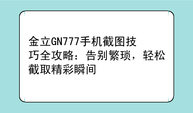 金立GN777手机截图技巧全攻略：告别繁琐，轻松截取精彩瞬间
