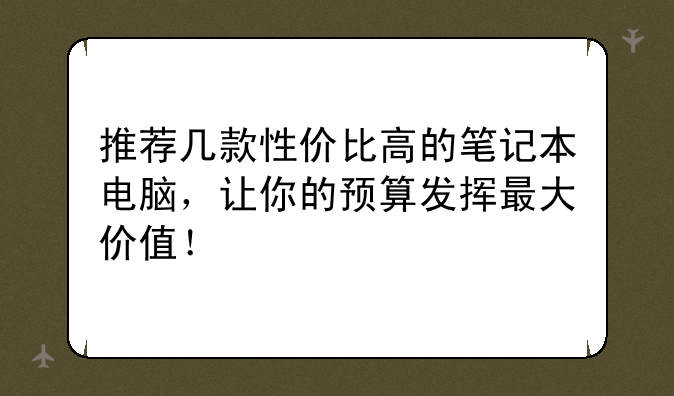 推荐几款性价比高的笔记本电脑，让你的预算发挥最大价值！