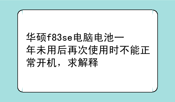 华硕f83se电脑电池一年未用后再次使用时不能正常开机，求解释
