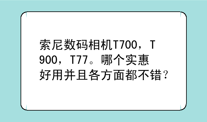 索尼数码相机T700，T900，T77。哪个实惠好用并且各方面都