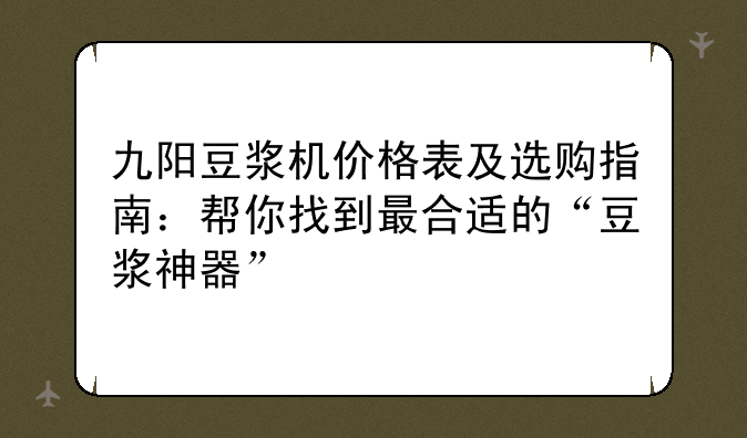 九阳豆浆机价格表及选购指南：帮你找到最合适的“豆浆神器”