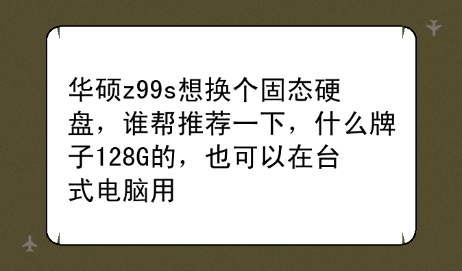 华硕z99s想换个固态硬盘，谁帮推荐一下，什么牌子128G的，也可以在台式电脑用