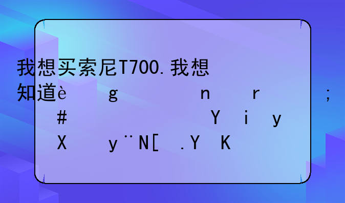 我想买索尼T700.我想知道这款相机怎么样。还有目前的市场价是多少。