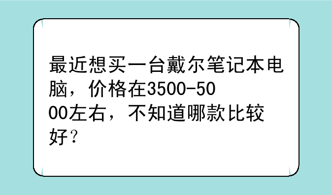 最近想买一台戴尔笔记本电脑，价格在3500-5000左右，不知道哪款比较好？