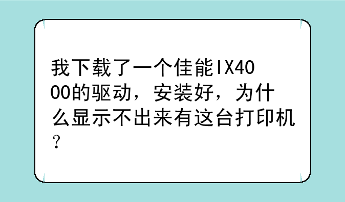 我下载了一个佳能IX4000的驱动，安装好，为什么显示不出来有这台打印机？