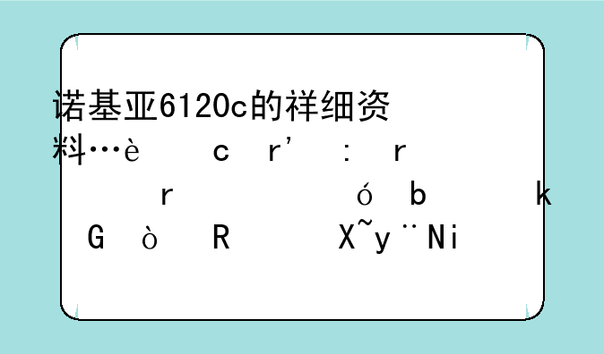 诺基亚6120c的祥细资料…还有现在购机价格是多少？用过的朋友能否给更多的建意…等等