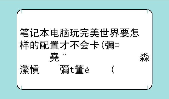 笔记本电脑玩完美世界要怎样的配置才不会卡(必须可以双开，当然也不排除其他的程序正在运行)？现在的普.