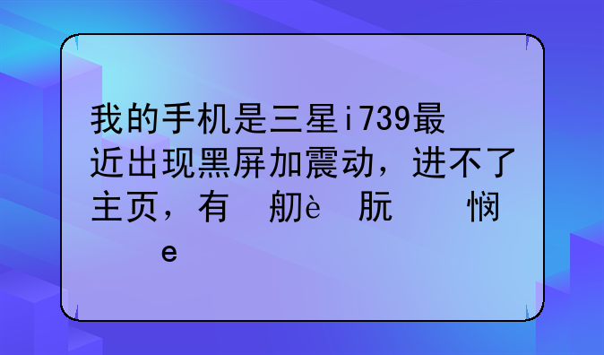 我的手机是三星i739最近出现黑屏加震动，进不了主页，有什么办法可以解决，刷机，或恢复出厂设置怎么搞