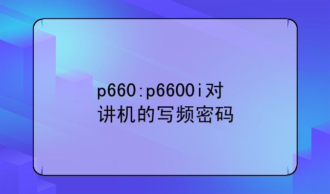 p660:p6600i对讲机的写频密码